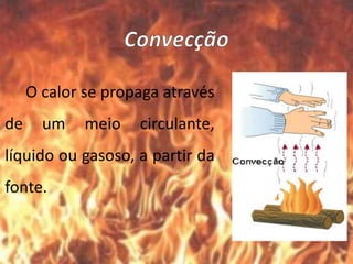 O calor se propaga através
de um meio circulante,
líquido ou gasoso, a partir da
fonte.
 