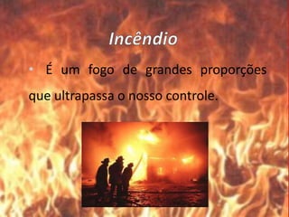 • É um fogo de grandes proporções
que ultrapassa o nosso controle.
 