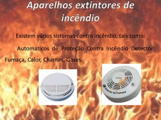 Existem vários sistemas contra incêndio, tais como:
Automáticos de Proteção Contra Incêndio Detector:
Fumaça, Calor, Chamas, Gases.
 
