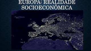 EUROPA: REALIDADE
SOCIOECONÔMICA
 