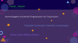Aprendizagem Industrial Programador de Computador
Aluna: Jaine Milena Franco
Unidade Curricular: Desenho e animação
 