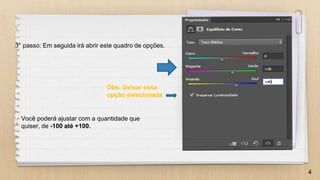 4
3° passo: Em seguida irá abrir este quadro de opções.
Você poderá ajustar com a quantidade que
quiser, de -100 até +100.
Obs: Deixar essa
opção selecionada
 