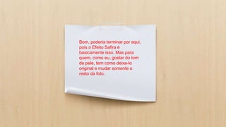 Bom, poderia terminar por aqui,
pois o Efeito Safira é
basicamente isso. Mas para
quem, como eu, gostar do tom
de pele, tem como deixa-lo
original e mudar somente o
resto da foto.
 