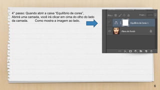 6
4° passo: Quando abrir a caixa “Equilíbrio de cores”,
Abrirá uma camada, você irá clicar em cima do olho do lado
da camada. Como mostra a imagem ao lado.
 