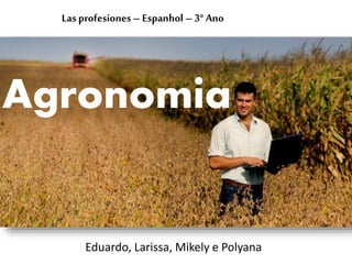 Agronomia
Las profesiones – Espanhol – 3° Ano
Eduardo, Larissa, Mikely e Polyana
 