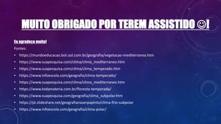 MUITO OBRIGADO POR TEREM ASSISTIDO !
Eu agradeço muito!
Fontes:
• https://mundoeducacao.bol.uol.com.br/geografia/vegetacao-mediterranea.htm
• https://www.suapesquisa.com/clima/clima_mediterraneo.htm
• https://www.suapesquisa.com/clima/clima_temperado.htm
• https://www.infoescola.com/geografia/clima-temperado/
• https://www.suapesquisa.com/clima/clima_mediterraneo.htm
• https://www.todamateria.com.br/floresta-temperada/
• https://www.suapesquisa.com/geografia/clima_subpolar.htm
• https://pt.slideshare.net/geografianaserpapinto/clima-frio-subpolar
• https://www.infoescola.com/geografia/clima-polar/
 