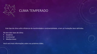CLIMA TEMPERADO
Este tipo de clima sofre influência da maritimidade e continentalidade, e tem as 4 estações bem definidas.
Ele tem dois tipos de clima:
 Oceânico
 Continental
 Mediterrâneo
Você verá mais informações sobre nos próximos slides.
 