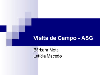 Visita de Campo - ASG
Bárbara Mota
Letícia Macedo
 