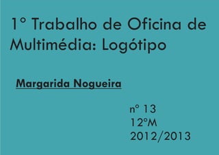 Margarida Nogueira
nº 13
12ºM
2012/2013
1º Trabalho de Oficina de
Multimédia: Logótipo
 