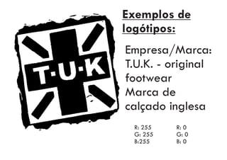 Empresa/Marca:
T.U.K. - original
footwear
Marca de
calçado inglesa
Exemplos de
logótipos:
R: 255 R: 0
G: 255 G: 0
B:255 B: 0
 