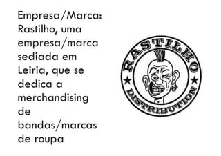 Empresa/Marca:
Rastilho, uma
empresa/marca
sediada em
Leiria, que se
dedica a
merchandising
de
bandas/marcas
de roupa
 