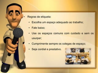 • Regras de etiqueta:
• Escolha um espaço adequado ao trabalho;
• Fale baixo;
• Use os espaços comuns com cuidado e sem os
usurpar;
• Cumprimente sempre os colegas de espaço;
• Seja cordial e prestativo.
 
