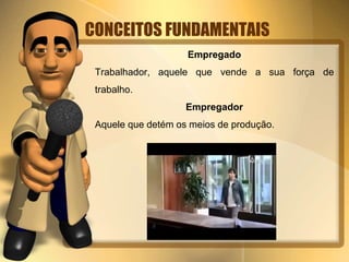 CONCEITOS FUNDAMENTAIS
Empregado
Trabalhador, aquele que vende a sua força de
trabalho.
Empregador
Aquele que detém os meios de produção.
 