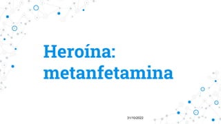 Heroína:
metanfetamina
31/10/2022
 