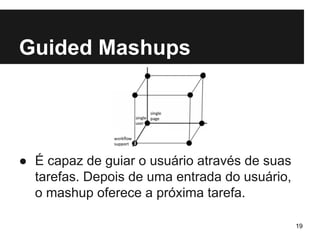Guided Mashups 
● É capaz de guiar o usuário através de suas 
tarefas. Depois de uma entrada do usuário, 
o mashup oferece a próxima tarefa. 
19 
 