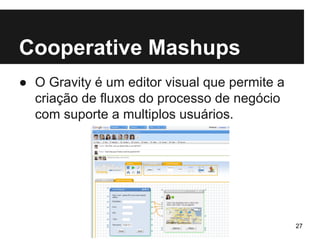 Cooperative Mashups 
● O Gravity é um editor visual que permite a 
criação de fluxos do processo de negócio 
com suporte a multiplos usuários. 
27 
 