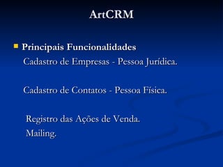 ArtCRM Principais Funcionalidades    Cadastro de Empresas - Pessoa Jurídica. Cadastro de Contatos - Pessoa Física.  Registro das Ações de Venda. Mailing. 