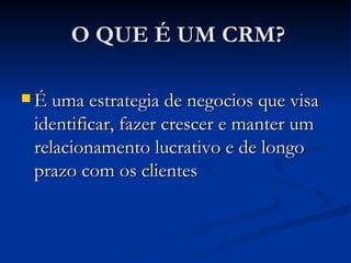 O QUE É UM CRM? É uma estrategia de negocios que visa identificar, fazer crescer e manter um relacionamento lucrativo e de longo prazo com os clientes 