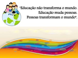 "Educação não transforma o mundo.
Educação muda pessoas.
Pessoas transformam o mundo".
 