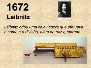 1672
Leibnitz criou uma calculadora que efetuava
a soma e a divisão, além da raiz quadrada.
Leibnitz
 