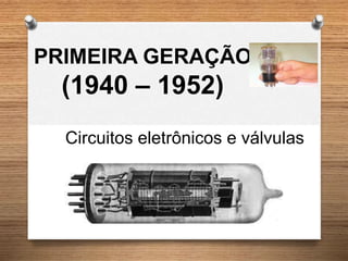PRIMEIRA GERAÇÃO
(1940 – 1952)
Circuitos eletrônicos e válvulas
 