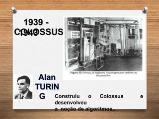 COLOSSUS
1939 -
1943
Construiu o Colossus e
desenvolveu
a noção de algoritmos,.
 