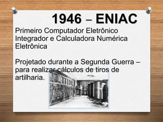 1946 – ENIAC
Primeiro Computador Eletrônico
Integrador e Calculadora Numérica
Eletrônica
Projetado durante a Segunda Guerra –
para realizar cálculos de tiros de
artilharia.
 