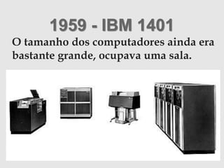 1959 - IBM 1401
O tamanho dos computadores ainda era
bastante grande, ocupava uma sala.
 