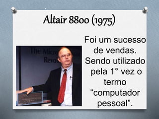 Foi um sucesso
de vendas.
Sendo utilizado
pela 1° vez o
termo
“computador
pessoal”.
•
Altair 8800 (1975)
 