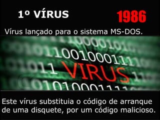 19861º VÍRUS
Vírus lançado para o sistema MS-DOS.
Este vírus substituia o código de arranque
de uma disquete, por um código malicioso.
 
