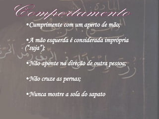Cumprimente com um aperto de mão; A mão esquerda é considerada imprópria (“suja”); Não aponte na direção de outra pessoa; Não cruze as pernas; Nunca mostre a sola do sapato Comportamento 