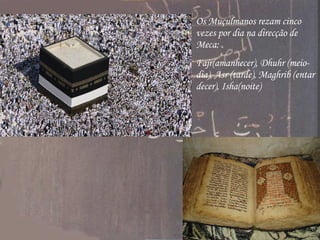Os Muçulmanos rezam cinco vezes por dia na direcção de Meca:  Fajr (amanhecer),  Dhuhr  (meio-dia),  Asr  (tarde),  Maghrib  (entardecer),  Isha (noite) 