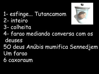 1- esfinge... Tutancamom 2- inteiro 3- colheita 4- farao mediando conversa com os deuses 5O deus Anúbis mumifica Sennedjem Um farao 6 caxoraum 
