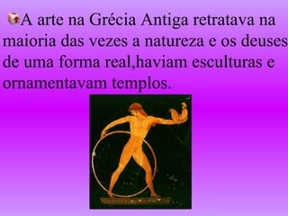 A arte na Grécia Antiga retratava na  maioria das vezes a natureza e os deuses de uma forma real,haviam esculturas e  ornamentavam templos. 