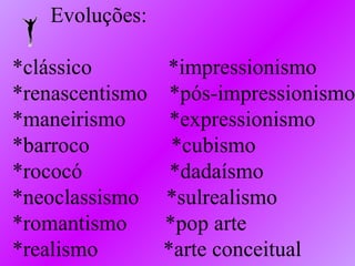 Evoluções: *clássico  *impressionismo *renascentismo  *pós-impressionismo *maneirismo  *expressionismo *barroco  *cubismo *rococó  *dadaísmo *neoclassismo  *sulrealismo *romantismo  *pop arte *realismo  *arte conceitual 