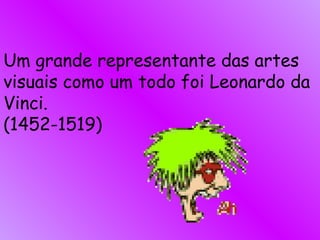 Um grande representante das artes  visuais como um todo foi Leonardo da Vinci. (1452-1519) 