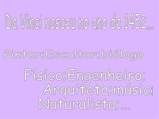 Da Vinci nasceu no ano de 1452... Pintor;Escultor;biólogo Físico;Engenheiro; Arquiteto;músico; Naturalista;... 