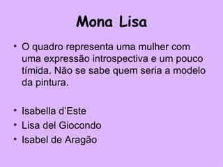 Mona Lisa O quadro representa uma mulher com uma expressão introspectiva e um pouco tímida. Não se sabe quem seria a modelo da pintura. Isabella d’Este Lisa del Giocondo Isabel de Aragão 