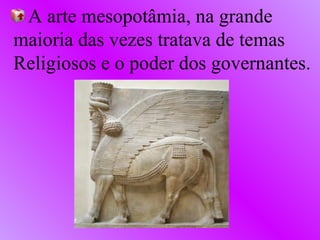 A arte mesopotâmia, na grande maioria das vezes tratava de temas  Religiosos e o poder dos governantes. 