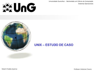 Universidade Guarulhos -  Bacharelado em Ciência da Computação UNIX – ESTUDO DE CASO Robert D’salles Queiroz Sistemas Operacionais Professor Anderson Favaro 