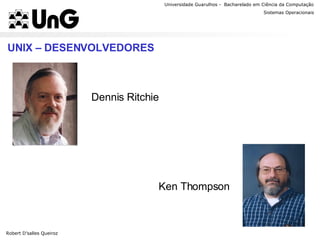 Universidade Guarulhos -  Bacharelado em Ciência da Computação Sistemas Operacionais Professor Anderson Favaro UNIX – DESENVOLVEDORES Robert D’salles Queiroz Dennis Ritchie Ken Thompson 