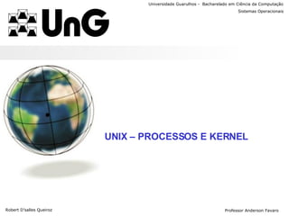 Universidade Guarulhos -  Bacharelado em Ciência da Computação UNIX – PROCESSOS E KERNEL Robert D’salles Queiroz Sistemas Operacionais Professor Anderson Favaro 