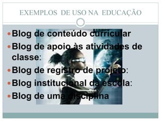 EXEMPLOS DE USO NA EDUCAÇÃO

 Blog de conteúdo curricular
 Blog de apoio às atividades de
  classe:
 Blog de registro de projeto:
 Blog institucional da escola:
 Blog de uma disciplina
 