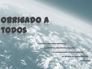 O processo verdadeiro da evolução

       é um ritmo de crescimentos e declínios,

                 de desenvolvimento e dissoluções que

                             se sucedem em ordem inelutável.

                                                 (Tom Hawrk)
 