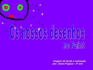 Os nossos desenhos Imagem de fundo e animação por: Joana Fogaça – 4º ano no Paint 