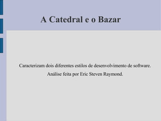 A Catedral e o Bazar Caracterizam dois diferentes estilos de desenvolvimento de software. Análise feita por Eric Steven Raymond. 