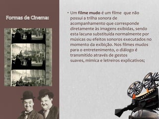 • Um filme mudo é um filme que não
  possui a trilha sonora de
  acompanhamento que corresponde
  diretamente às imagens exibidas, sendo
  esta lacuna substituída normalmente por
  músicas ou efeitos sonoros executados no
  momento da exibição. Nos filmes mudos
  para o entretenimento, o diálogo é
  transmitido através de gestos
  suaves, mimica e letreiros explicativos;
 