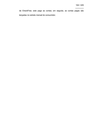 104 / 225
________
de CheckFree; este paga as contas; em seguida, as contas pagas são
lançadas no estrato mensal do consumidor.
 