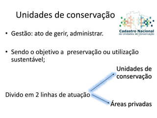 Unidades de conservação
• Gestão: ato de gerir, administrar.
• Sendo o objetivo a preservação ou utilização
sustentável;
Unidades de
conservação
Divido em 2 linhas de atuação
Áreas privadas
 