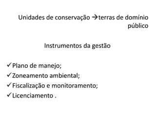 Unidades de conservação terras de domínio
público
Instrumentos da gestão
Plano de manejo;
Zoneamento ambiental;
Fiscalização e monitoramento;
Licenciamento .
 